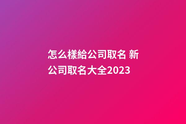 怎么樣給公司取名 新公司取名大全2023-第1張-公司起名-玄機(jī)派